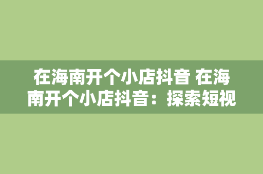 在海南开个小店抖音 在海南开个小店抖音：探索短视频营销新玩法