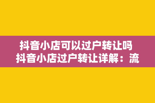 抖音小店可以过户转让吗 抖音小店过户转让详解：流程、条件及注意事项