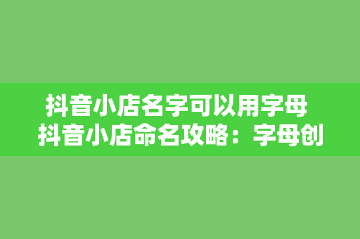 抖音小店名字可以用字母 抖音小店命名攻略：字母创意命名灵感与应用