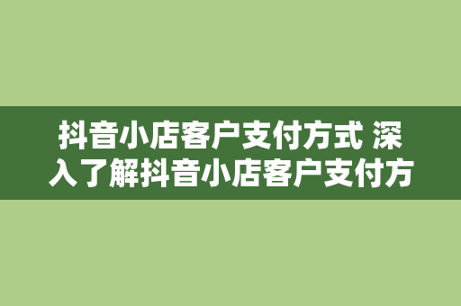 抖音小店客户支付方式 深入了解抖音小店客户支付方式：安全、便捷的购物体验