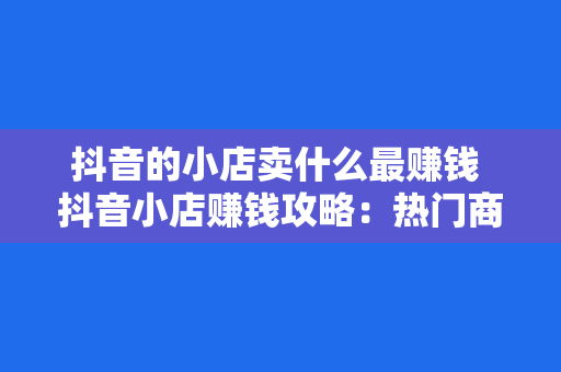 抖音的小店卖什么最赚钱 抖音小店赚钱攻略：热门商品与营销策略