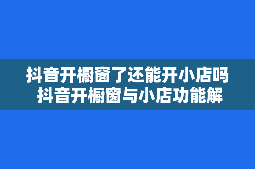 抖音开橱窗了还能开小店吗 抖音开橱窗与小店功能解析：如何最大化利用抖音平台创收？