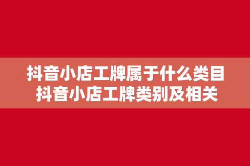 抖音小店工牌属于什么类目 抖音小店工牌类别及相关词汇深度解析