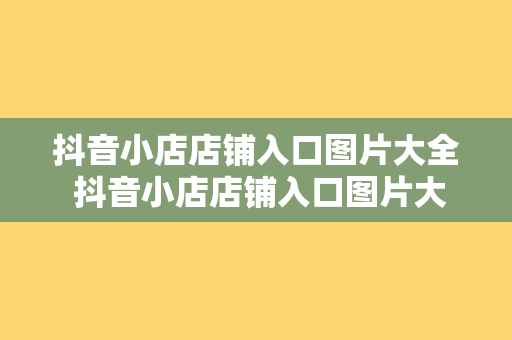 抖音小店店铺入口图片大全 抖音小店店铺入口图片大全：探索抖音电商新玩法