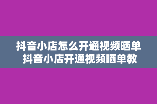 抖音小店怎么开通视频晒单 抖音小店开通视频晒单教程：轻松提高转化率