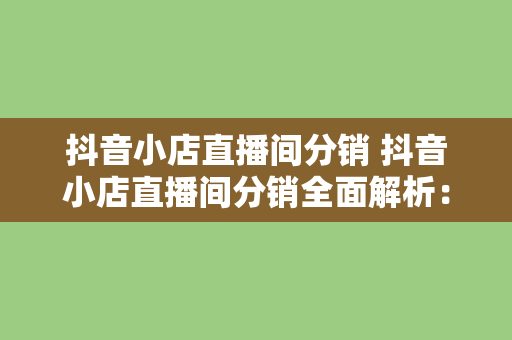 抖音小店直播间分销 抖音小店直播间分销全面解析：玩法、策略与实战案例