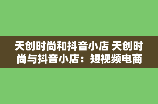 天创时尚和抖音小店 天创时尚与抖音小店：短视频电商新风口下的时尚产业变革