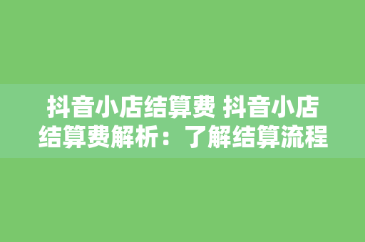 抖音小店结算费 抖音小店结算费解析：了解结算流程、费用组成与优化策略