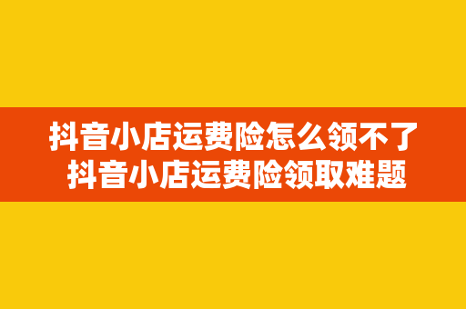 抖音小店运费险怎么领不了 抖音小店运费险领取难题全面解析