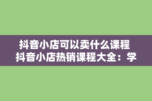 抖音小店可以卖什么课程 抖音小店热销课程大全：学习、娱乐两不误