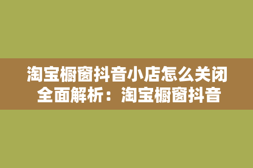 淘宝橱窗抖音小店怎么关闭 全面解析：淘宝橱窗抖音小店关闭指南及相关问题解读