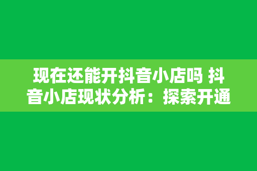 现在还能开抖音小店吗 抖音小店现状分析：探索开通抖音小店的机遇与挑战