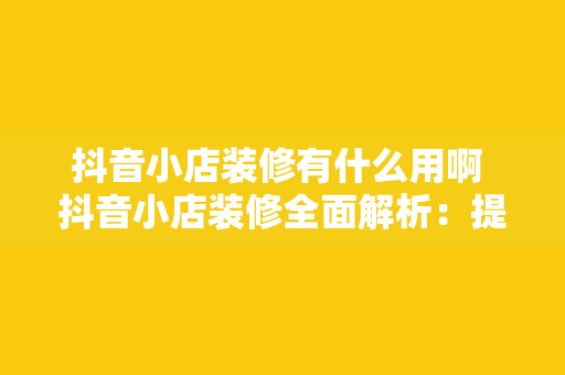 抖音小店装修有什么用啊 抖音小店装修全面解析：提升转化率的秘密武器