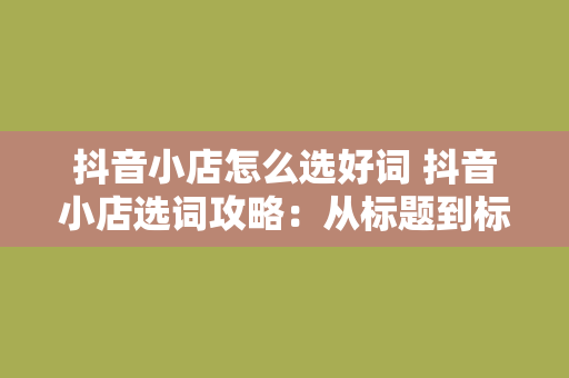 抖音小店怎么选好词 抖音小店选词攻略：从标题到标签，全方位优化商品关键词