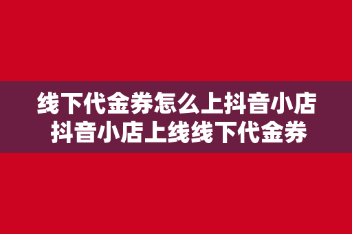 线下代金券怎么上抖音小店 抖音小店上线线下代金券，解锁新玩法，助力商家营销