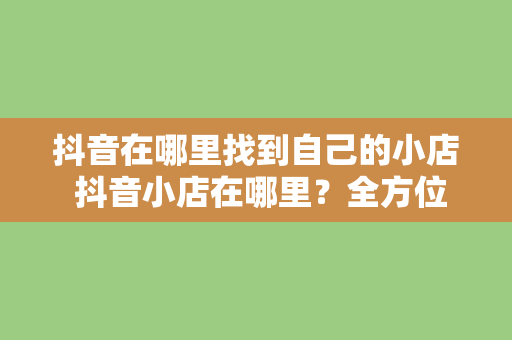 抖音在哪里找到自己的小店 抖音小店在哪里？全方位指南助您轻松找到！