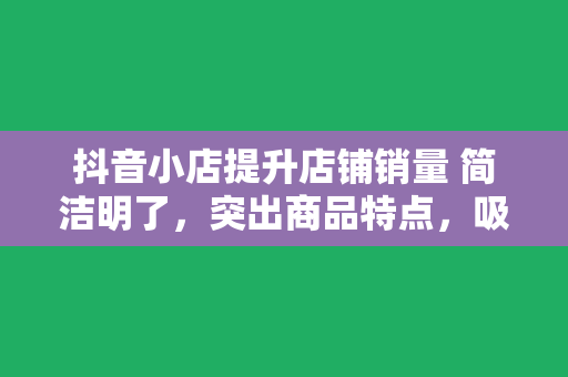 抖音小店提升店铺销量 简洁明了，突出商品特点，吸引用户注意力。例如，使用“新品上市”、“限时优惠”等词汇，提高商品的曝光度。