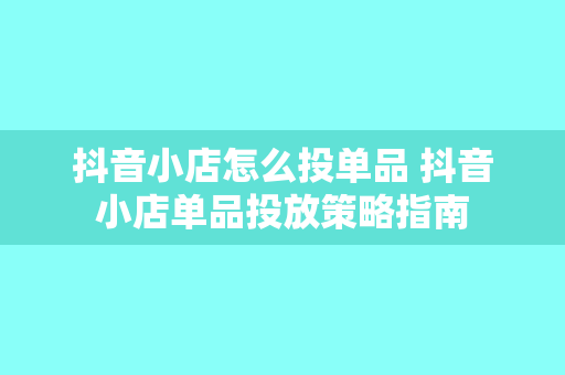 抖音小店怎么投单品 抖音小店单品投放策略指南