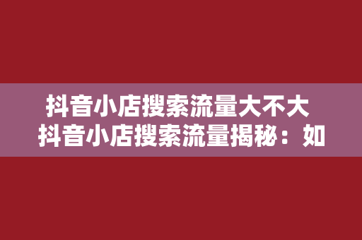 抖音小店搜索流量大不大 抖音小店搜索流量揭秘：如何让你的小店在亿万用户中脱颖而出？