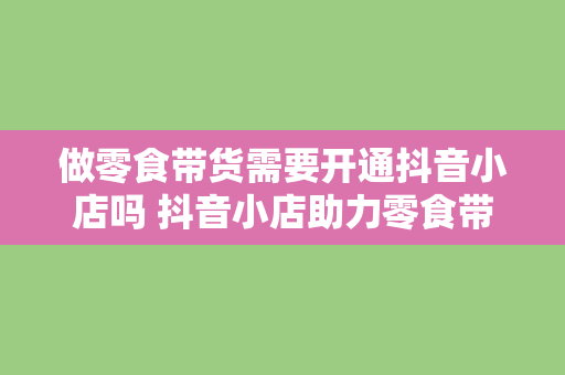 做零食带货需要开通抖音小店吗 抖音小店助力零食带货：开通与否，效果大不同