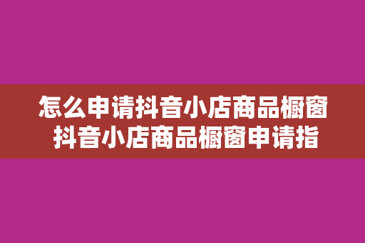 怎么申请抖音小店商品橱窗 抖音小店商品橱窗申请指南：轻松开启电商之旅