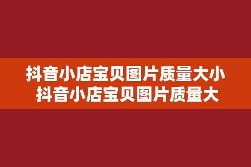 抖音小店宝贝图片质量大小 抖音小店宝贝图片质量大小优化与提升策略