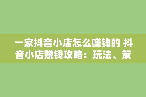 一家抖音小店怎么赚钱的 抖音小店赚钱攻略：玩法、策略与实战技巧