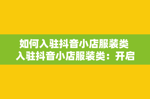 如何入驻抖音小店服装类 入驻抖音小店服装类：开启您的电商之旅