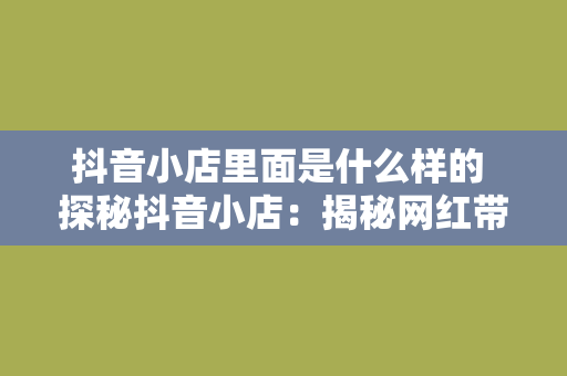 抖音小店里面是什么样的 探秘抖音小店：揭秘网红带货背后的神秘世界