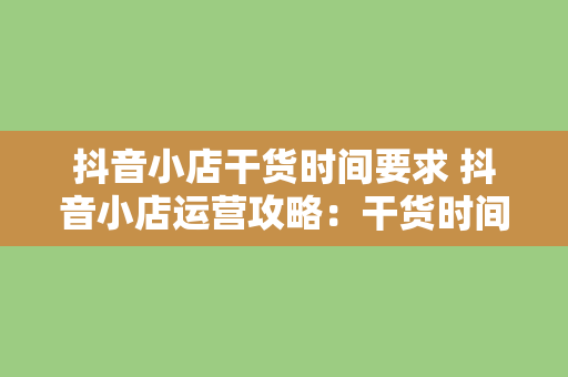 抖音小店干货时间要求 抖音小店运营攻略：干货时间要求全面解析