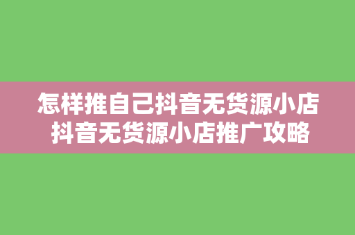 怎样推自己抖音无货源小店 抖音无货源小店推广攻略：从零开始打造爆款小店