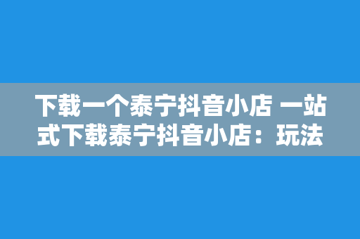 下载一个泰宁抖音小店 一站式下载泰宁抖音小店：玩法、技巧与实操指南