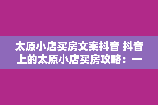 太原小店买房文案抖音 抖音上的太原小店买房攻略：一文读懂购房必备知识！