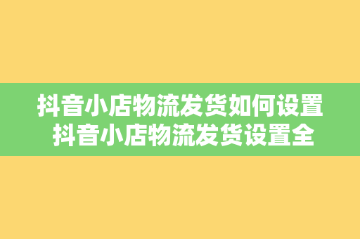 抖音小店物流发货如何设置 抖音小店物流发货设置全攻略：轻松解决发货难题