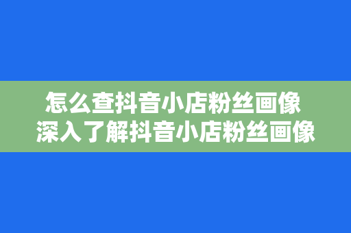 怎么查抖音小店粉丝画像 深入了解抖音小店粉丝画像，助力精准营销策略