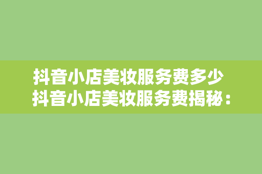 抖音小店美妆服务费多少 抖音小店美妆服务费揭秘：费用、政策及运营策略一网打尽！