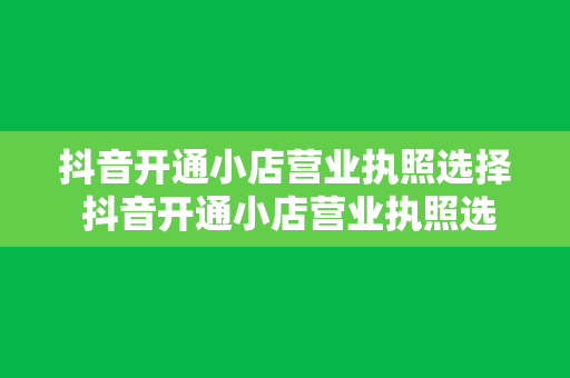 抖音开通小店营业执照选择 抖音开通小店营业执照选择指南：轻松迈出电商第一步