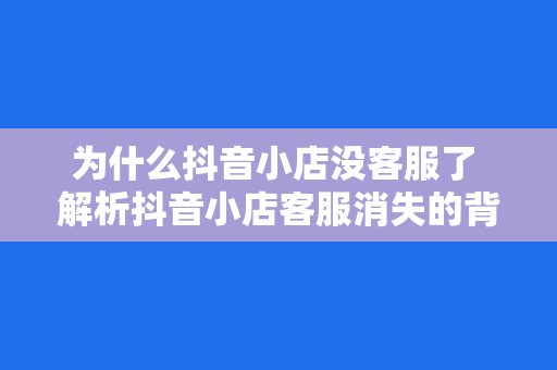 为什么抖音小店没客服了 解析抖音小店客服消失的背后原因及影响