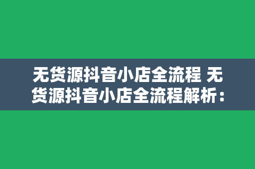 无货源抖音小店全流程 无货源抖音小店全流程解析：从零开始打造电商赚钱神器