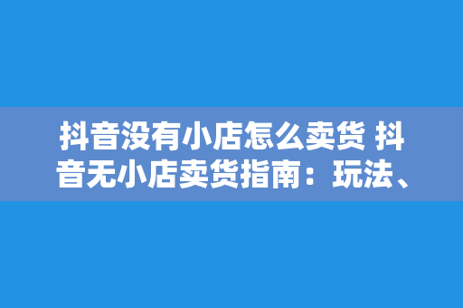 抖音没有小店怎么卖货 抖音无小店卖货指南：玩法、策略与解决方案