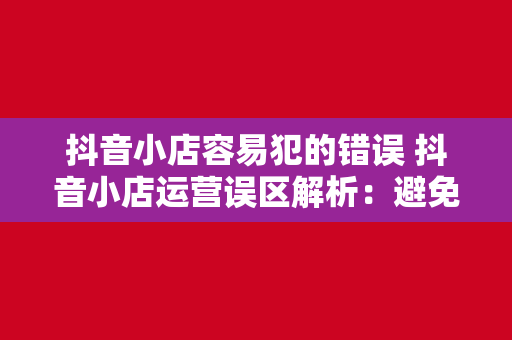 抖音小店容易犯的错误 抖音小店运营误区解析：避免犯错，助力小店蓬勃发展