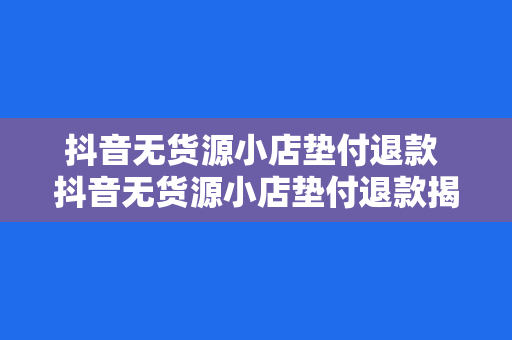 抖音无货源小店垫付退款 抖音无货源小店垫付退款揭秘：轻松赚钱的奥秘与应用实践