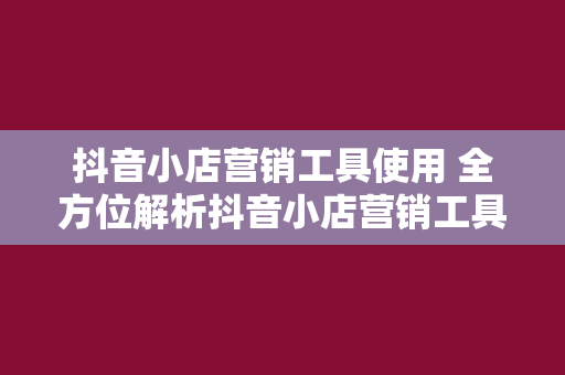 抖音小店营销工具使用 全方位解析抖音小店营销工具使用，助力商家轻松赚钱