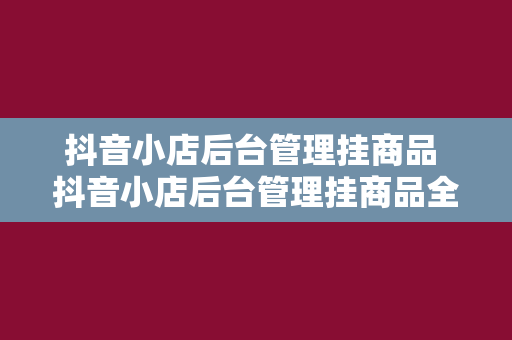 抖音小店后台管理挂商品 抖音小店后台管理挂商品全攻略：轻松上架、高效运营