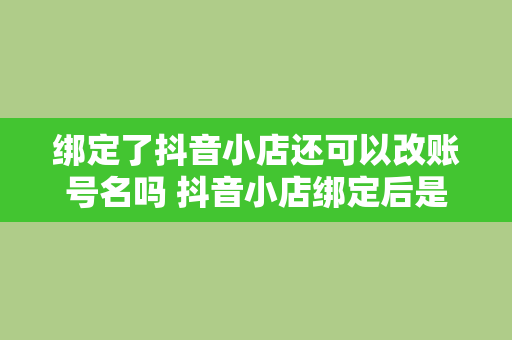 绑定了抖音小店还可以改账号名吗 抖音小店绑定后是否可以更改账号名称？全面解析抖音账号改名事项