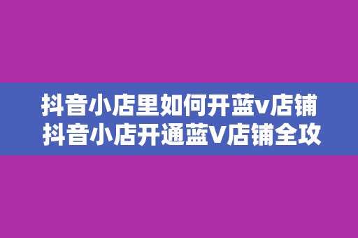 抖音小店里如何开蓝v店铺 抖音小店开通蓝V店铺全攻略：轻松提升品牌形象与影响力