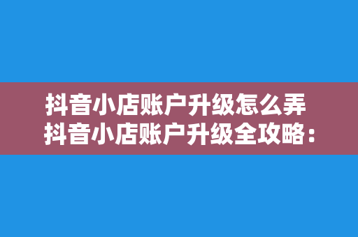 抖音小店账户升级怎么弄 抖音小店账户升级全攻略：轻松提升店铺等级