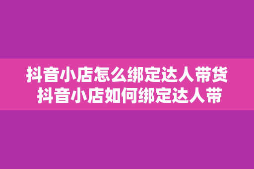 抖音小店怎么绑定达人带货 抖音小店如何绑定达人带货：助力品牌营销的新玩法