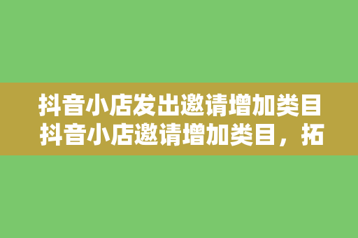 抖音小店发出邀请增加类目 抖音小店邀请增加类目，拓宽电商赛道全面解析