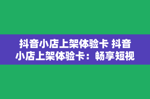 抖音小店上架体验卡 抖音小店上架体验卡：畅享短视频购物新体验